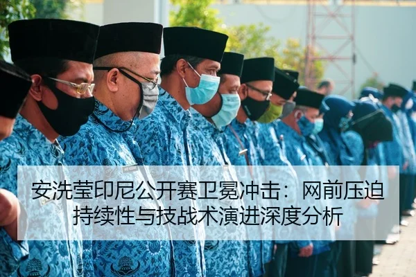 安洗莹印尼公开赛卫冕冲击：网前压迫持续性与技战术演进深度分析