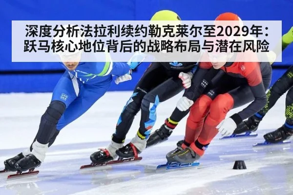 深度分析法拉利续约勒克莱尔至2029年：跃马核心地位背后的战略布局与潜在风险