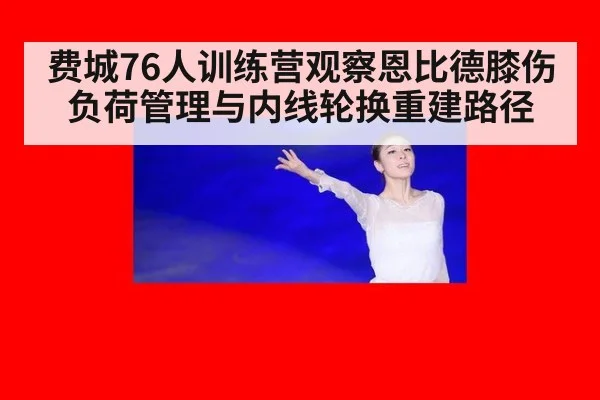 费城76人训练营观察恩比德膝伤负荷管理与内线轮换重建路径