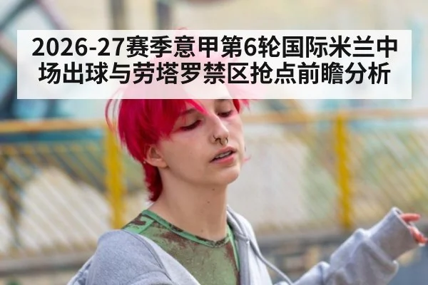 2026-27赛季意甲第6轮国际米兰中场出球与劳塔罗禁区抢点前瞻分析