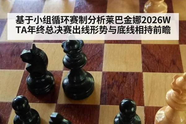 基于小组循环赛制分析莱巴金娜2026WTA年终总决赛出线形势与底线相持前瞻