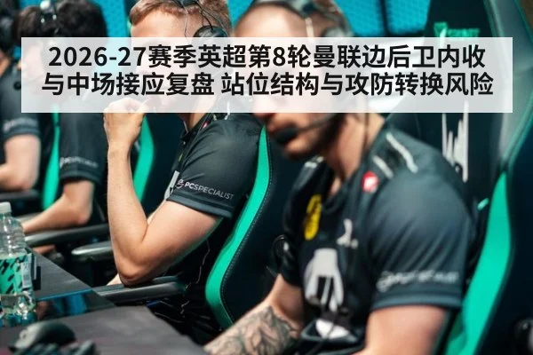2026-27赛季英超第8轮曼联边后卫内收与中场接应复盘 站位结构与攻防转换风险