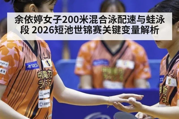 余依婷女子200米混合泳配速与蛙泳段 2026短池世锦赛关键变量解析